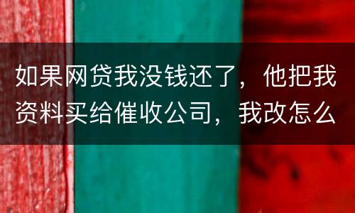 如果网贷我没钱还了，他把我资料买给催收公司，我改怎么做