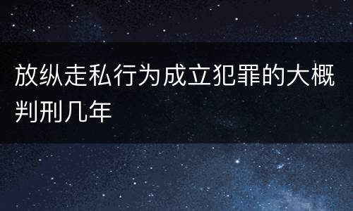 放纵走私行为成立犯罪的大概判刑几年