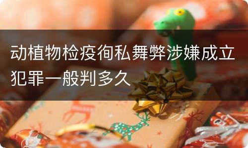 动植物检疫徇私舞弊涉嫌成立犯罪一般判多久