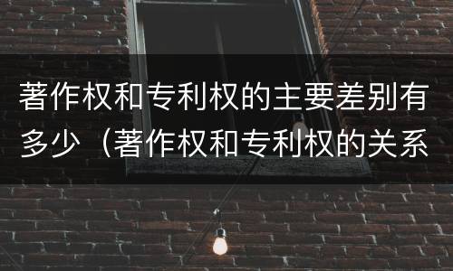 著作权和专利权的主要差别有多少（著作权和专利权的关系如何）
