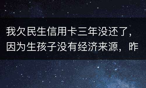 我欠民生信用卡三年没还了，因为生孩子没有经济来源，昨天工作人员发短信说已经立案了