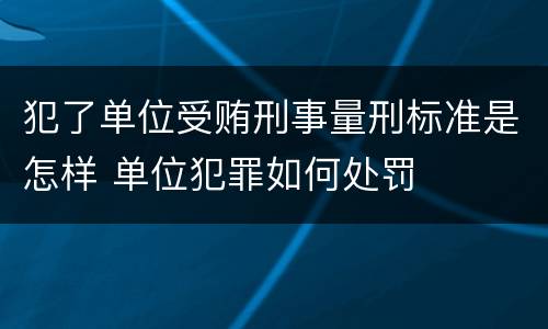 犯了单位受贿刑事量刑标准是怎样 单位犯罪如何处罚