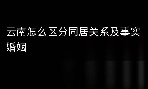云南怎么区分同居关系及事实婚姻