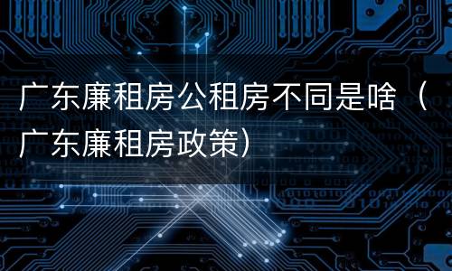 广东廉租房公租房不同是啥（广东廉租房政策）