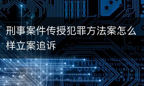 刑事案件传授犯罪方法案怎么样立案追诉