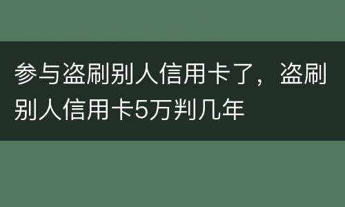 参与盗刷别人信用卡了，盗刷别人信用卡5万判几年