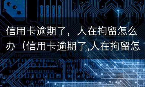 信用卡逾期了，人在拘留怎么办（信用卡逾期了,人在拘留怎么办理）
