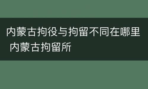 内蒙古拘役与拘留不同在哪里 内蒙古拘留所
