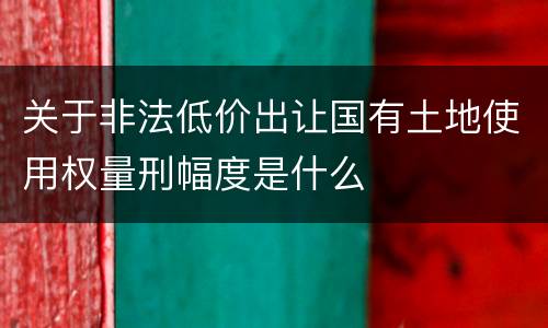 关于非法低价出让国有土地使用权量刑幅度是什么