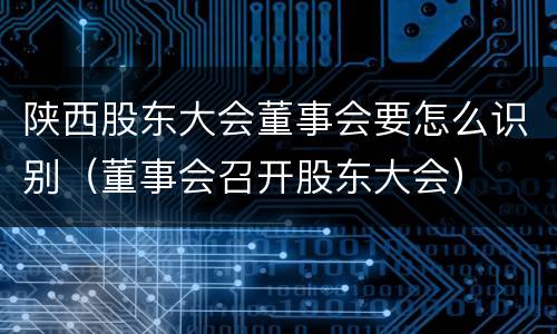陕西股东大会董事会要怎么识别（董事会召开股东大会）