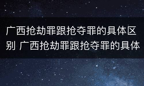 广西抢劫罪跟抢夺罪的具体区别 广西抢劫罪跟抢夺罪的具体区别是什么