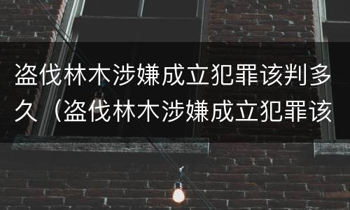 盗伐林木涉嫌成立犯罪该判多久（盗伐林木涉嫌成立犯罪该判多久呢）