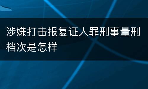 涉嫌打击报复证人罪刑事量刑档次是怎样