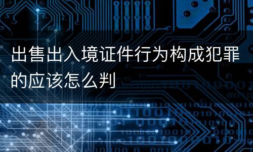 出售出入境证件行为构成犯罪的应该怎么判