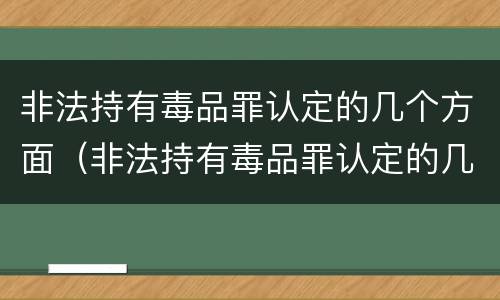 非法持有毒品罪认定的几个方面（非法持有毒品罪认定的几个方面内容）