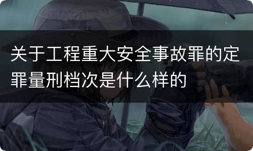关于工程重大安全事故罪的定罪量刑档次是什么样的