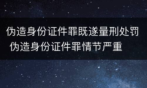 伪造身份证件罪既遂量刑处罚 伪造身份证件罪情节严重