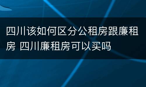 四川该如何区分公租房跟廉租房 四川廉租房可以买吗