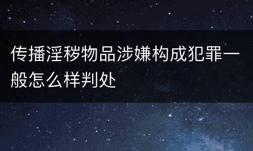 传播淫秽物品涉嫌构成犯罪一般怎么样判处