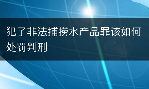 犯了非法捕捞水产品罪该如何处罚判刑