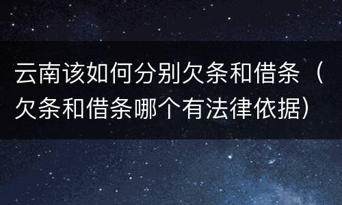 云南该如何分别欠条和借条（欠条和借条哪个有法律依据）