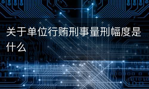 关于单位行贿刑事量刑幅度是什么