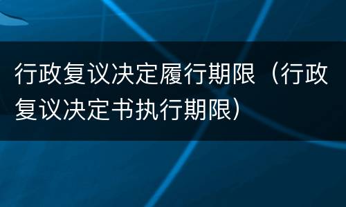 行政复议决定履行期限（行政复议决定书执行期限）