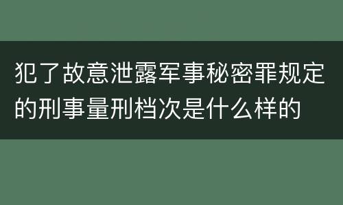 犯了故意泄露军事秘密罪规定的刑事量刑档次是什么样的
