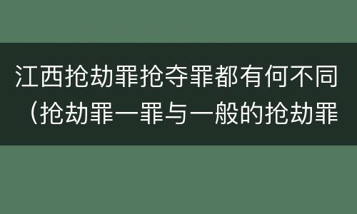 江西抢劫罪抢夺罪都有何不同（抢劫罪一罪与一般的抢劫罪区别）