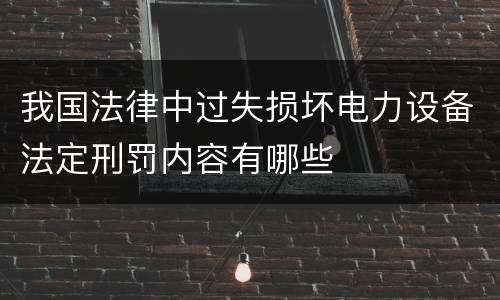 我国法律中过失损坏电力设备法定刑罚内容有哪些