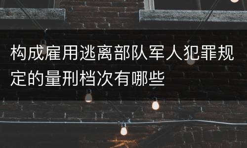 构成雇用逃离部队军人犯罪规定的量刑档次有哪些