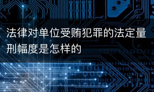 法律对单位受贿犯罪的法定量刑幅度是怎样的
