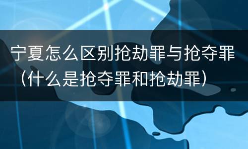 宁夏怎么区别抢劫罪与抢夺罪（什么是抢夺罪和抢劫罪）