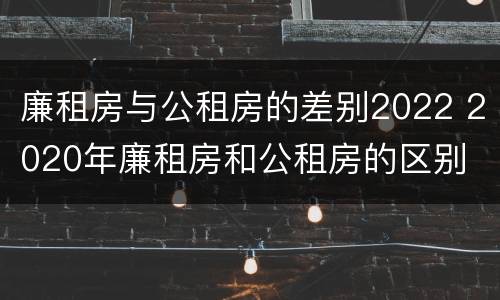 廉租房与公租房的差别2022 2020年廉租房和公租房的区别