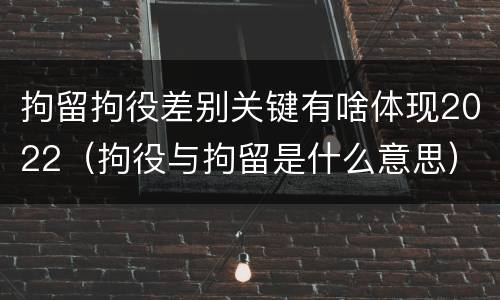拘留拘役差别关键有啥体现2022（拘役与拘留是什么意思）