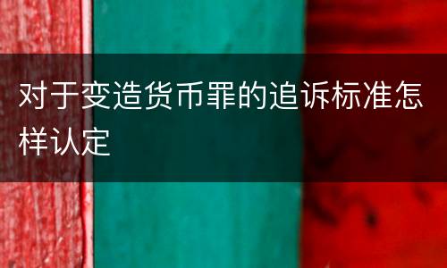 对于变造货币罪的追诉标准怎样认定