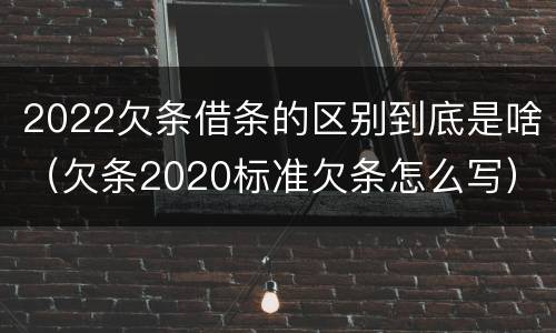 2022欠条借条的区别到底是啥（欠条2020标准欠条怎么写）