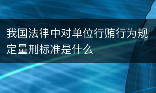 我国法律中对单位行贿行为规定量刑标准是什么