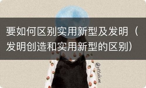 要如何区别实用新型及发明（发明创造和实用新型的区别）