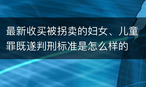 最新收买被拐卖的妇女、儿童罪既遂判刑标准是怎么样的