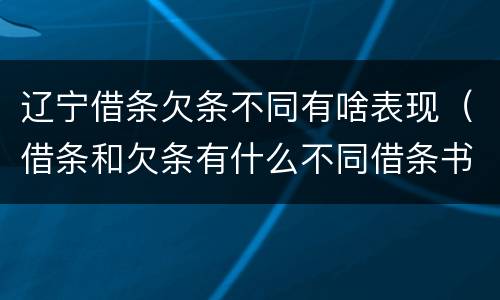 辽宁借条欠条不同有啥表现（借条和欠条有什么不同借条书写）