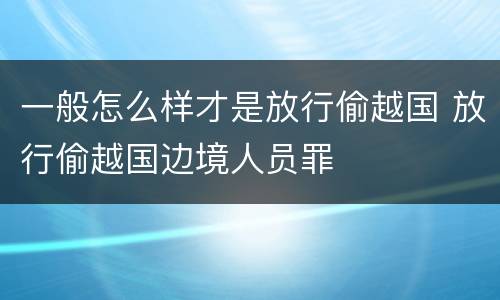 一般怎么样才是放行偷越国 放行偷越国边境人员罪