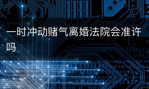 一时冲动赌气离婚法院会准许吗