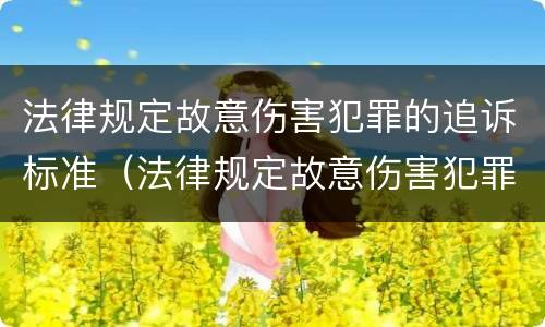 法律规定故意伤害犯罪的追诉标准（法律规定故意伤害犯罪的追诉标准是什么）