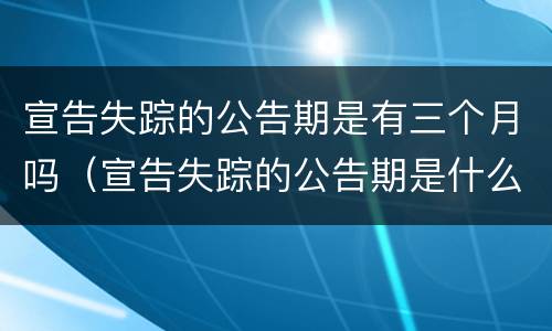 宣告失踪的公告期是有三个月吗（宣告失踪的公告期是什么意思）
