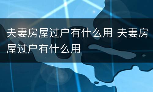 夫妻房屋过户有什么用 夫妻房屋过户有什么用