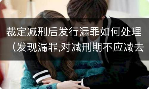 裁定减刑后发行漏罪如何处理（发现漏罪,对减刑期不应减去）