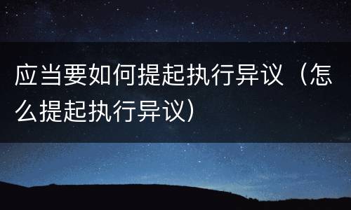 应当要如何提起执行异议（怎么提起执行异议）