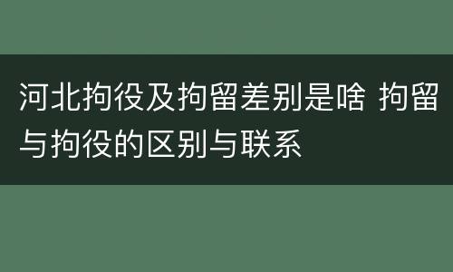 河北拘役及拘留差别是啥 拘留与拘役的区别与联系