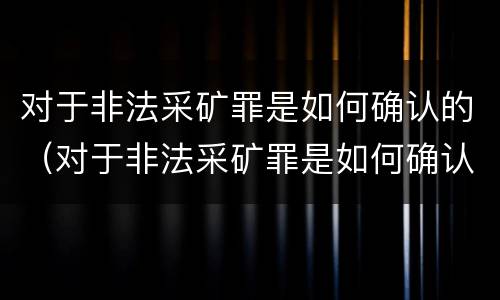 对于非法采矿罪是如何确认的(对于非法采矿罪是如何确认的呢)